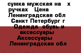 сумка мужская на 2-х ручках › Цена ­ 3 500 - Ленинградская обл., Санкт-Петербург г. Одежда, обувь и аксессуары » Аксессуары   . Ленинградская обл.